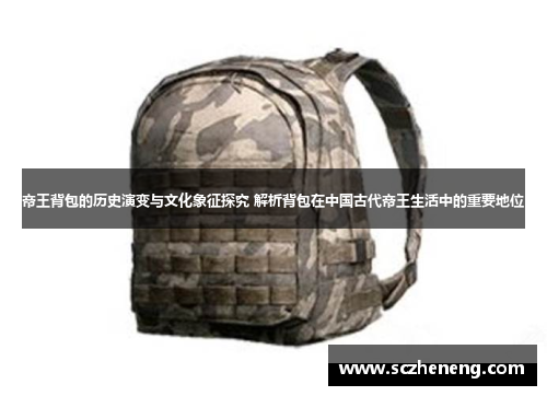 帝王背包的历史演变与文化象征探究 解析背包在中国古代帝王生活中的重要地位