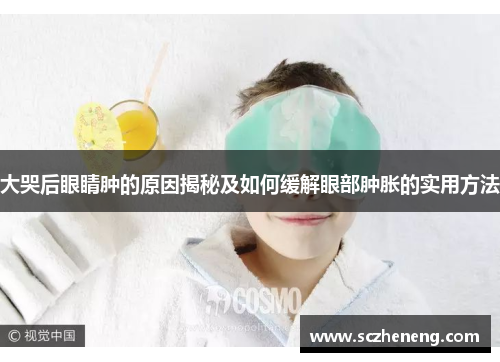 大哭后眼睛肿的原因揭秘及如何缓解眼部肿胀的实用方法